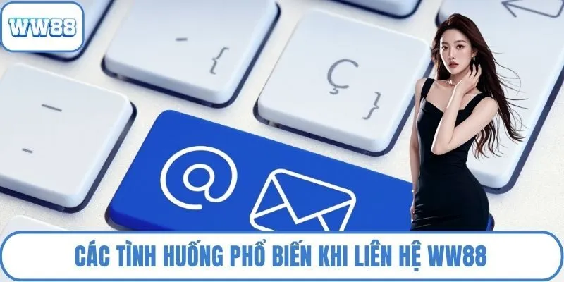 Các tình huống phổ biến khi liên hệ WW88